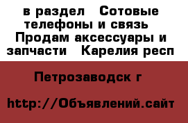  в раздел : Сотовые телефоны и связь » Продам аксессуары и запчасти . Карелия респ.,Петрозаводск г.